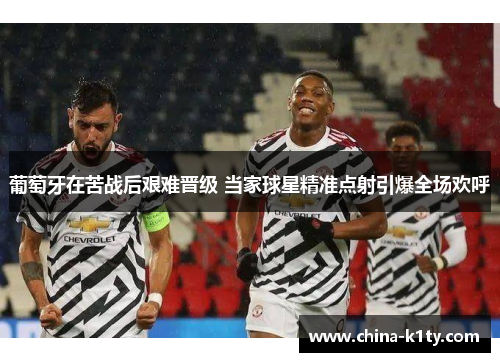 葡萄牙在苦战后艰难晋级 当家球星精准点射引爆全场欢呼