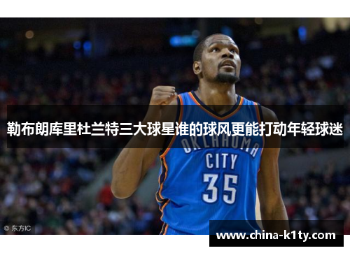 勒布朗库里杜兰特三大球星谁的球风更能打动年轻球迷