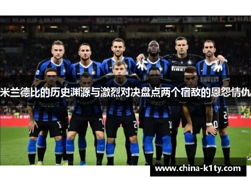 米兰德比的历史渊源与激烈对决盘点两个宿敌的恩怨情仇