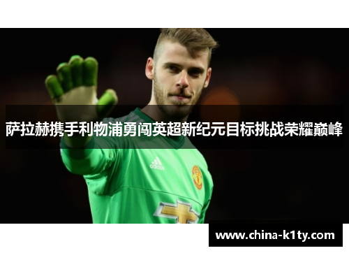 萨拉赫携手利物浦勇闯英超新纪元目标挑战荣耀巅峰