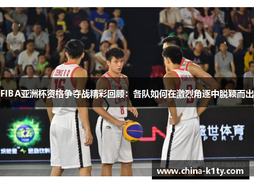 FIBA亚洲杯资格争夺战精彩回顾：各队如何在激烈角逐中脱颖而出