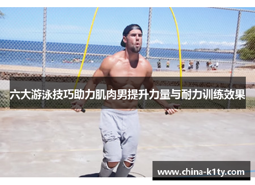 六大游泳技巧助力肌肉男提升力量与耐力训练效果