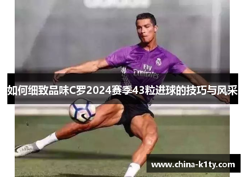 如何细致品味C罗2024赛季43粒进球的技巧与风采