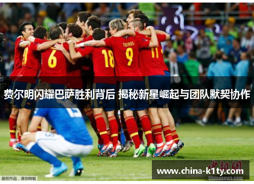 费尔明闪耀巴萨胜利背后 揭秘新星崛起与团队默契协作