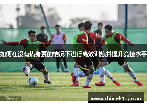 如何在没有热身赛的情况下进行高效训练并提升竞技水平