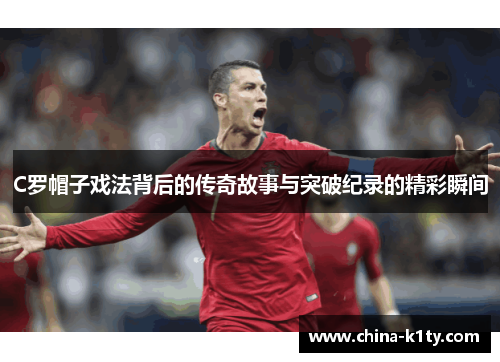 C罗帽子戏法背后的传奇故事与突破纪录的精彩瞬间