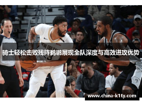 骑士轻松击败残阵鹈鹕展现全队深度与高效进攻优势
