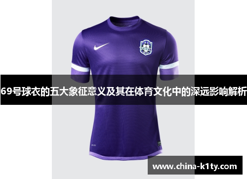 69号球衣的五大象征意义及其在体育文化中的深远影响解析